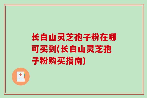 长白山灵芝孢子粉在哪可买到(长白山灵芝孢子粉购买指南)