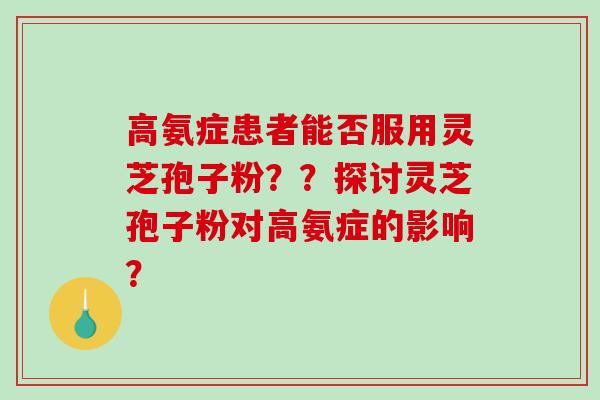 高氨症患者能否服用灵芝孢子粉？？探讨灵芝孢子粉对高氨症的影响？