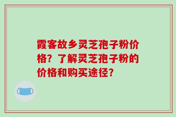 霞客故乡灵芝孢子粉价格？了解灵芝孢子粉的价格和购买途径？