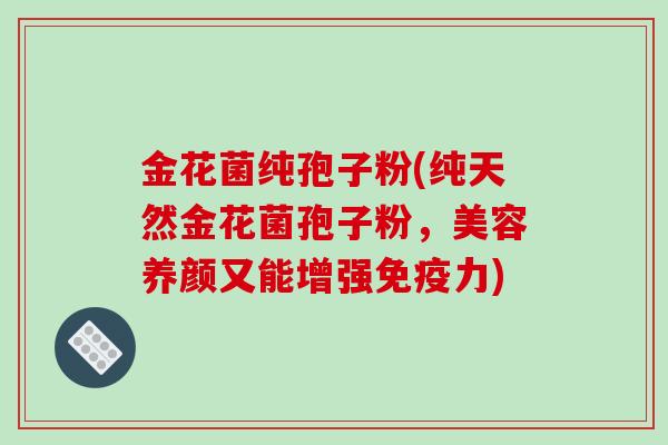 金花菌纯孢子粉(纯天然金花菌孢子粉，美容养颜又能增强免疫力)