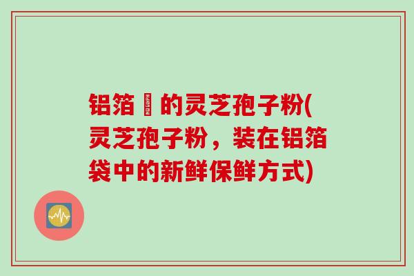 铝箔裝的灵芝孢子粉(灵芝孢子粉,装在铝箔袋中的新鲜保鲜方式) 铝箔裝的灵芝孢子粉(灵芝孢子粉,装在铝箔袋中的新鲜保鲜方式)