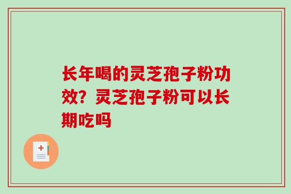 长年喝的灵芝孢子粉功效？灵芝孢子粉可以长期吃吗