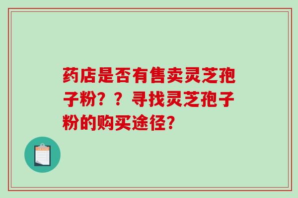 药店是否有售卖灵芝孢子粉？？寻找灵芝孢子粉的购买途径？