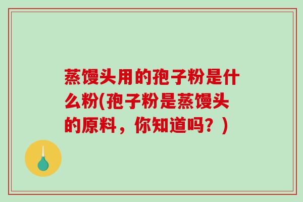 蒸馒头用的孢子粉是什么粉(孢子粉是蒸馒头的原料，你知道吗？)