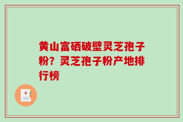 黄山富硒破壁灵芝孢子粉？灵芝孢子粉产地排行榜