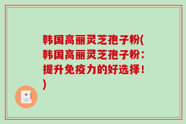 韩国高丽灵芝孢子粉(韩国高丽灵芝孢子粉：提升免疫力的好选择！)