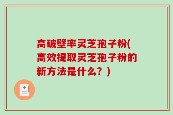 高破壁率灵芝孢子粉(高效提取灵芝孢子粉的新方法是什么？)