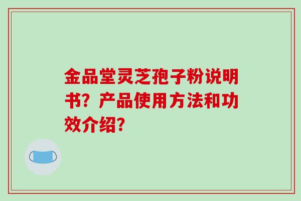 金品堂灵芝孢子粉说明书？产品使用方法和功效介绍？