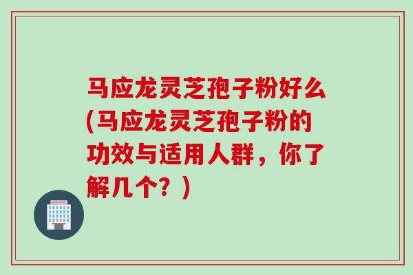 马应龙灵芝孢子粉好么(马应龙灵芝孢子粉的功效与适用人群，你了解几个？)