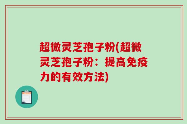 超微灵芝孢子粉(超微灵芝孢子粉：提高免疫力的有效方法)