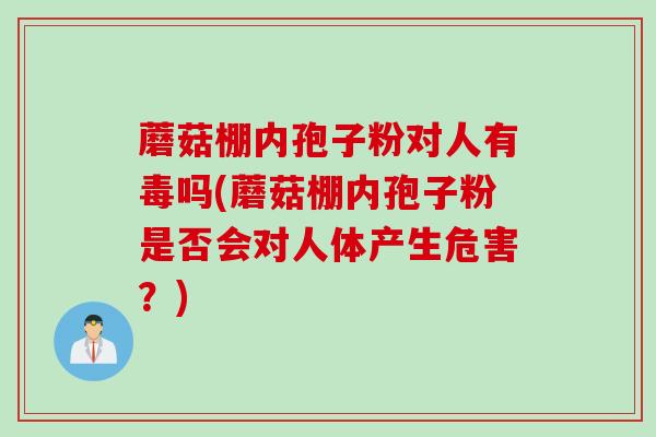 蘑菇棚内孢子粉对人有毒吗(蘑菇棚内孢子粉是否会对人体产生危害？)