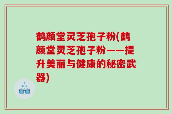 鹤颜堂灵芝孢子粉(鹤颜堂灵芝孢子粉——提升美丽与健康的秘密武器)
