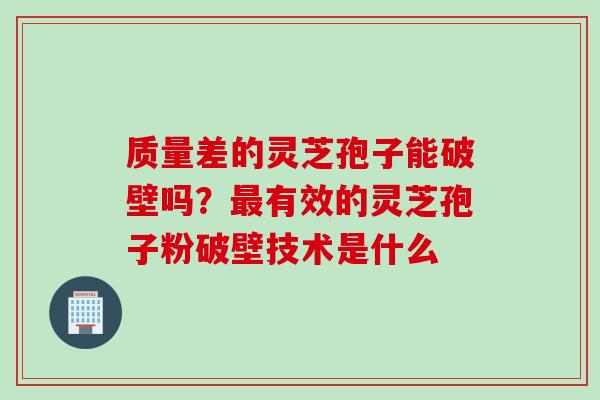 质量差的灵芝孢子能破壁吗？最有效的灵芝孢子粉破壁技术是什么