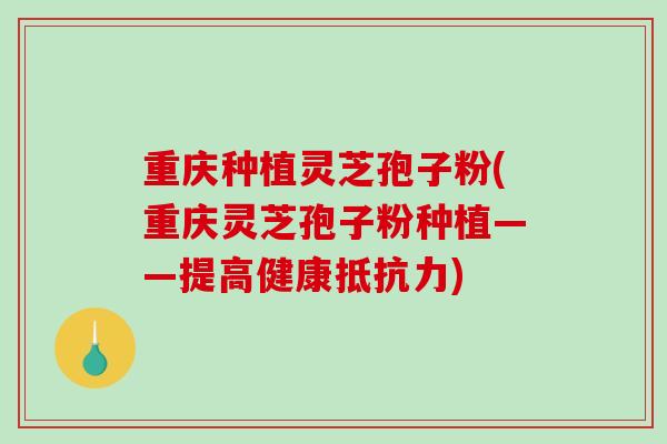 重庆种植灵芝孢子粉(重庆灵芝孢子粉种植——提高健康抵抗力) 重庆种植灵芝孢子粉(重庆灵芝孢子粉种植——提高健康抵抗力)