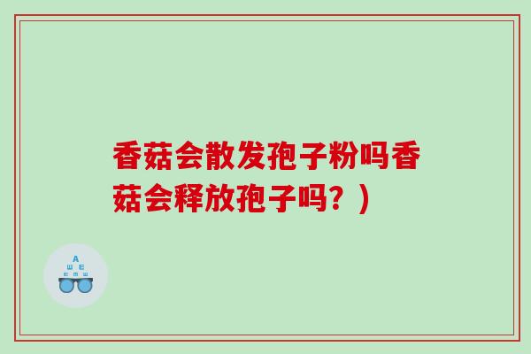 香菇会散发孢子粉吗香菇会释放孢子吗？)