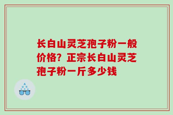 长白山灵芝孢子粉一般价格?正宗长白山灵芝孢子粉一斤多少钱 长白山灵芝孢子粉一般价格?正宗长白山灵芝孢子粉一斤多少钱