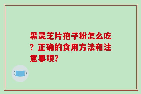 黑灵芝片孢子粉怎么吃?正确的食用方法和注意事项? 黑灵芝片孢子粉怎么吃?正确的食用方法和注意事项?