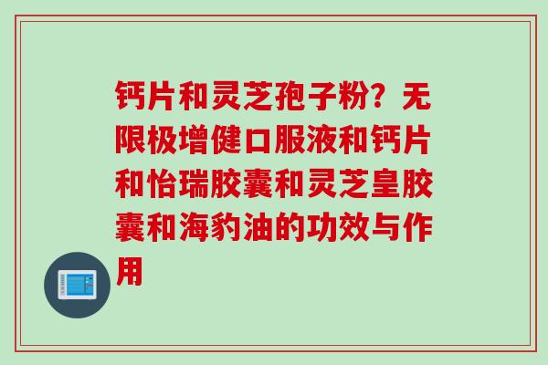 钙片和灵芝孢子粉？无限极增健口服液和钙片和怡瑞胶囊和灵芝皇胶囊和海豹油的功效与作用