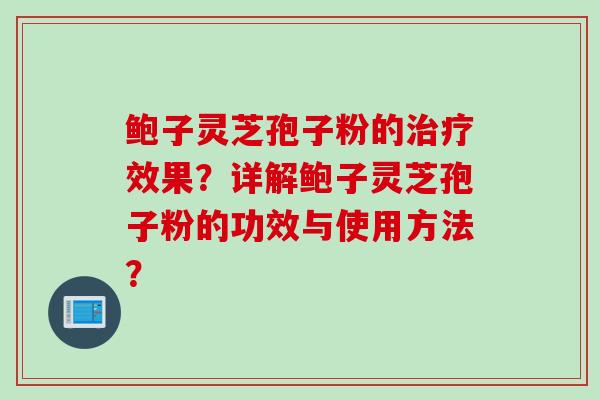 鲍子灵芝孢子粉的治疗效果？详解鲍子灵芝孢子粉的功效与使用方法？