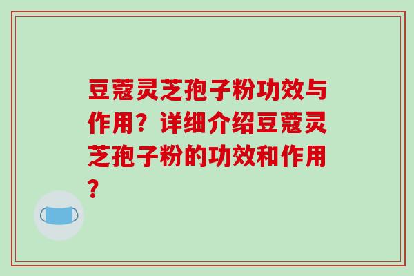 豆蔻灵芝孢子粉功效与作用？详细介绍豆蔻灵芝孢子粉的功效和作用？