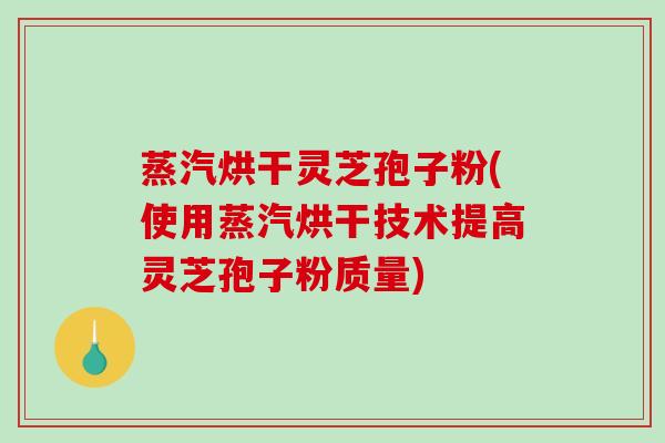 蒸汽烘干灵芝孢子粉(使用蒸汽烘干技术提高灵芝孢子粉质量)