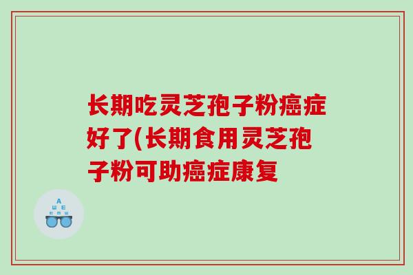 长期吃灵芝孢子粉癌症好了(长期食用灵芝孢子粉可助癌症康复