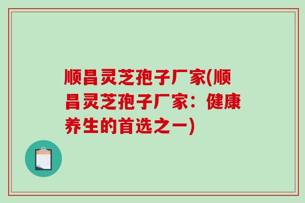 顺昌灵芝孢子厂家(顺昌灵芝孢子厂家：健康养生的首选之一)