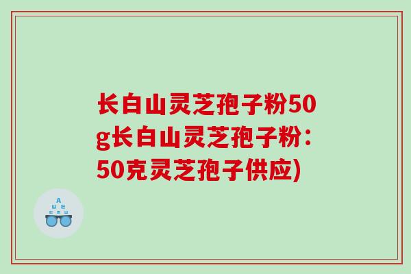 长白山灵芝孢子粉50g长白山灵芝孢子粉：50克灵芝孢子供应)