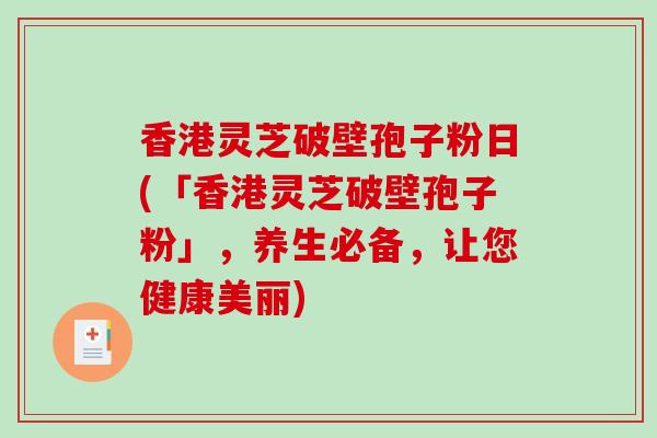 香港灵芝破壁孢子粉日(「香港灵芝破壁孢子粉」，养生必备，让您健康美丽)