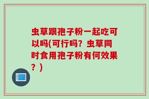 虫草跟孢子粉一起吃可以吗(可行吗？虫草同时食用孢子粉有何效果？)