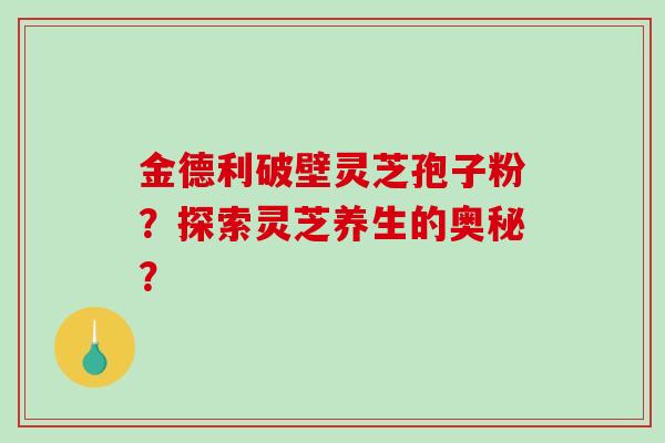 金德利破壁灵芝孢子粉？探索灵芝养生的奥秘？