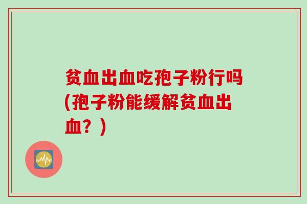 贫血出血吃孢子粉行吗(孢子粉能缓解贫血出血？)