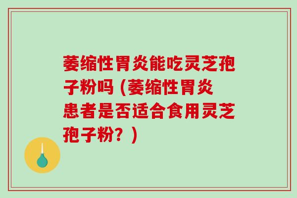 萎缩性胃炎能吃灵芝孢子粉吗 (萎缩性胃炎患者是否适合食用灵芝孢子粉？)
