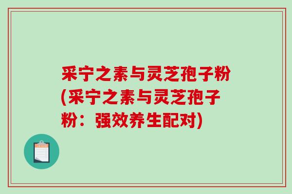 采宁之素与灵芝孢子粉(采宁之素与灵芝孢子粉：强效养生配对)