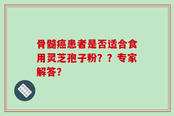 骨髓癌患者是否适合食用灵芝孢子粉？？专家解答？