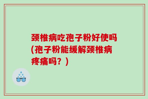 颈椎病吃孢子粉好使吗(孢子粉能缓解颈椎病疼痛吗？)