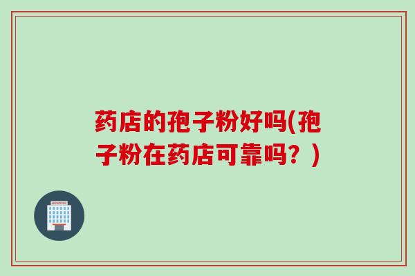 药店的孢子粉好吗(孢子粉在药店可靠吗？)