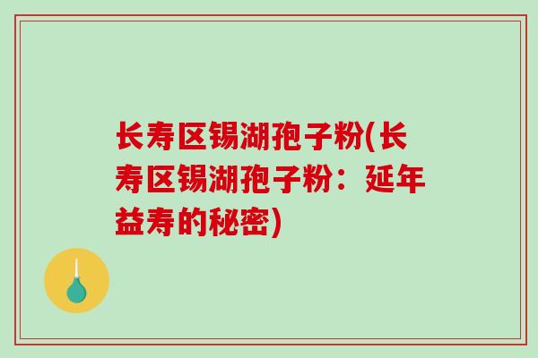 长寿区锡湖孢子粉(长寿区锡湖孢子粉：延年益寿的秘密)