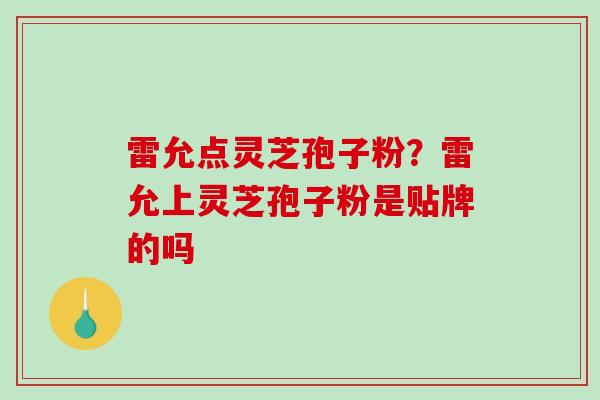 雷允点灵芝孢子粉？雷允上灵芝孢子粉是贴牌的吗
