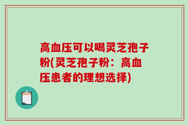 高血压可以喝灵芝孢子粉(灵芝孢子粉：高血压患者的理想选择)