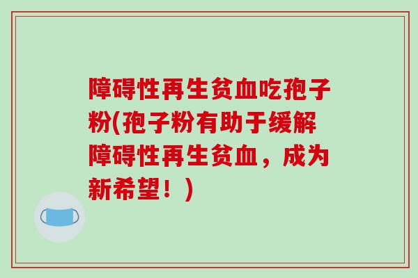 障碍性再生贫血吃孢子粉(孢子粉有助于缓解障碍性再生贫血，成为新希望！)