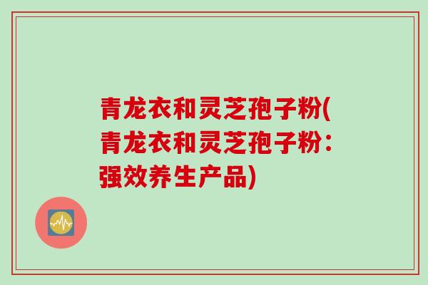 青龙衣和灵芝孢子粉(青龙衣和灵芝孢子粉：强效养生产品)