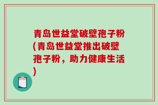 青岛世益堂破壁孢子粉(青岛世益堂推出破壁孢子粉，助力健康生活)