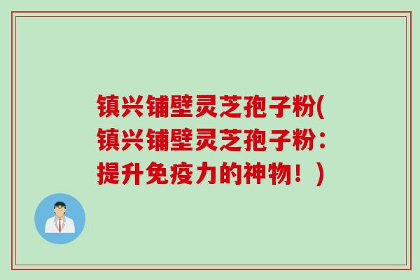 镇兴铺壁灵芝孢子粉(镇兴铺壁灵芝孢子粉：提升免疫力的神物！)