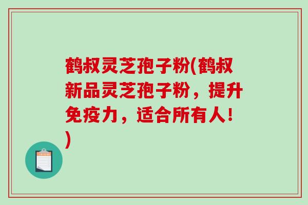 鹤叔灵芝孢子粉(鹤叔新品灵芝孢子粉，提升免疫力，适合所有人！)