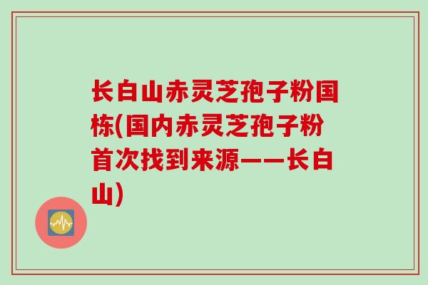 长白山赤灵芝孢子粉国栋(国内赤灵芝孢子粉首次找到来源——长白山)