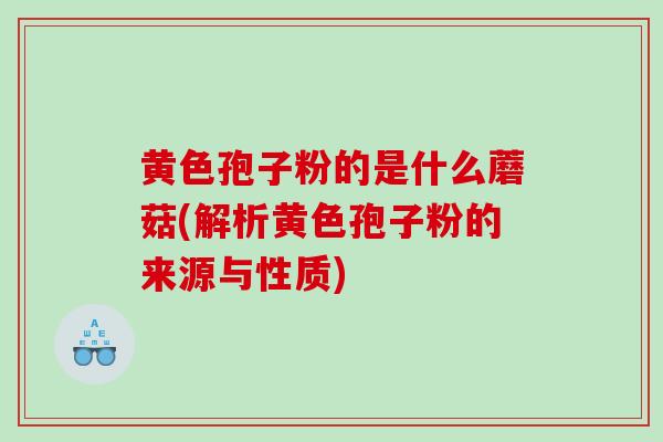 黄色孢子粉的是什么蘑菇(解析黄色孢子粉的来源与性质)