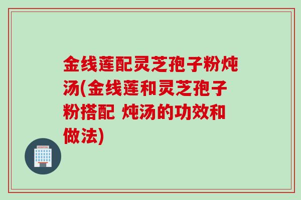 金线莲配灵芝孢子粉炖汤(金线莲和灵芝孢子粉搭配 炖汤的功效和做法)