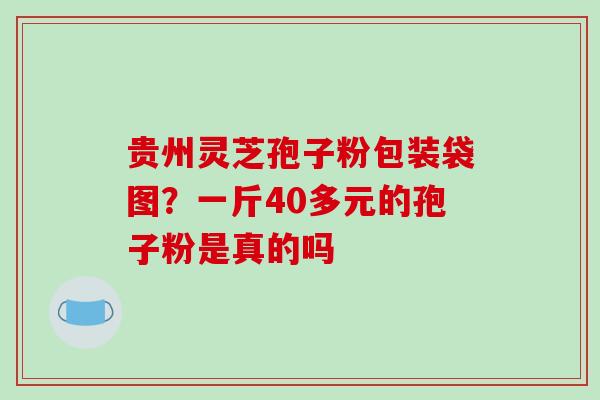 贵州灵芝孢子粉包装袋图？一斤40多元的孢子粉是真的吗