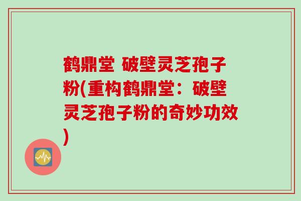 鹤鼎堂 破壁灵芝孢子粉(重构鹤鼎堂：破壁灵芝孢子粉的奇妙功效)